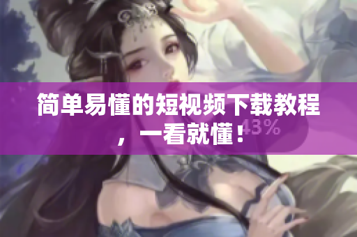 简单易懂的短视频下载教程，一看就懂！