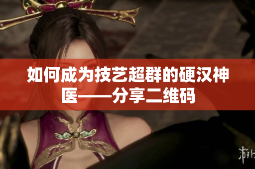 如何成为技艺超群的硬汉神医——分享二维码