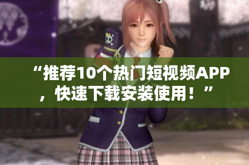 “推荐10个热门短视频APP，快速下载安装使用！”