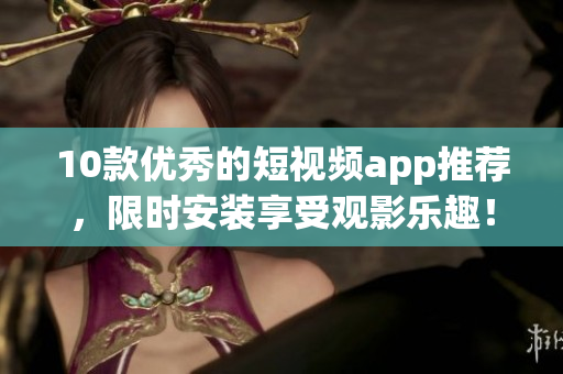 10款优秀的短视频app推荐，限时安装享受观影乐趣！