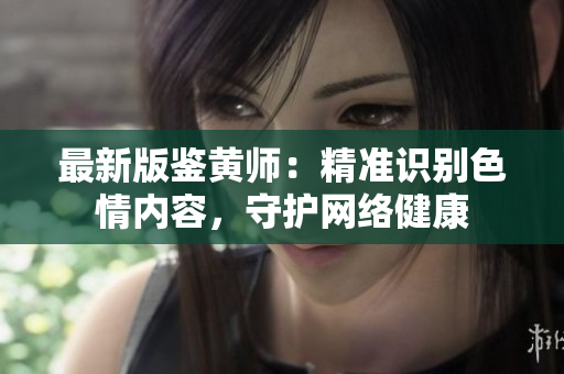 最新版鉴黄师：精准识别色情内容，守护网络健康