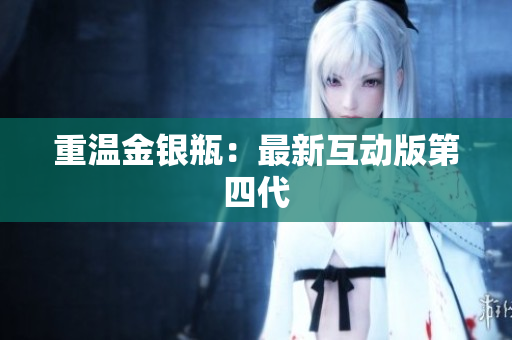 重温金银瓶：最新互动版第四代