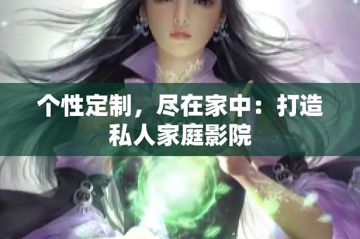 个性定制，尽在家中：打造私人家庭影院