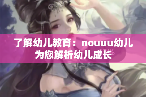 了解幼儿教育：nouuu幼儿为您解析幼儿成长