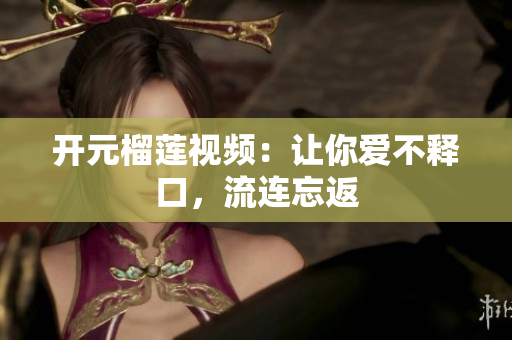 开元榴莲视频：让你爱不释口，流连忘返
