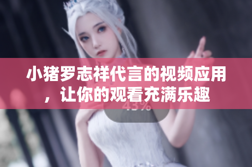 小猪罗志祥代言的视频应用，让你的观看充满乐趣