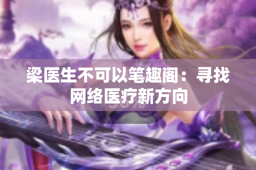 梁医生不可以笔趣阁：寻找网络医疗新方向