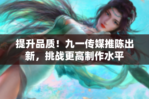 提升品质！九一传媒推陈出新，挑战更高制作水平