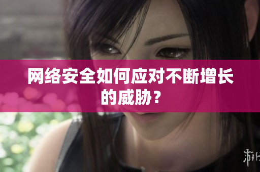 网络安全如何应对不断增长的威胁？