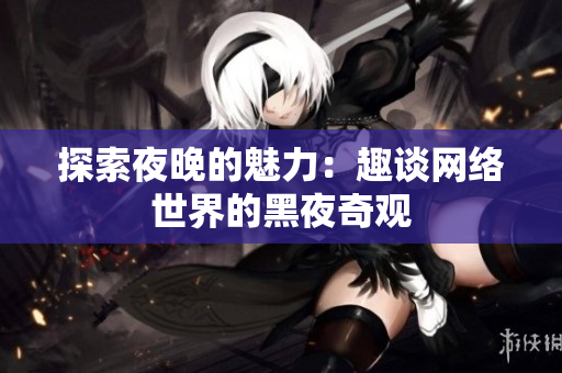 探索夜晚的魅力：趣谈网络世界的黑夜奇观