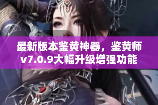最新版本鉴黄神器，鉴黄师v7.0.9大幅升级增强功能