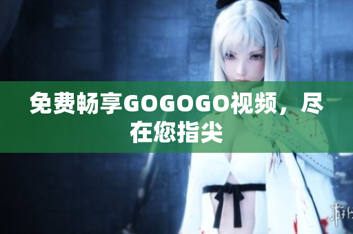 免费畅享GOGOGO视频，尽在您指尖