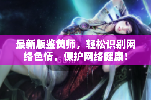 最新版鉴黄师，轻松识别网络色情，保护网络健康！