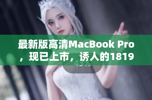 最新版高清MacBook Pro，现已上市，诱人的1819岁之选