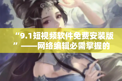 “9.1短视频软件免费安装版”——网络编辑必需掌握的技能！