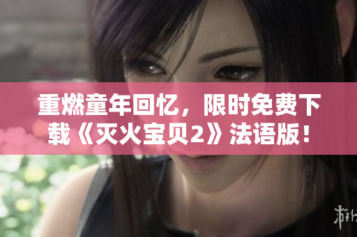 重燃童年回忆，限时免费下载《灭火宝贝2》法语版！