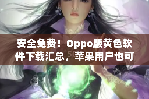 安全免费！Oppo版黄色软件下载汇总，苹果用户也可畅享