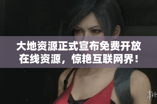 大地资源正式宣布免费开放在线资源，惊艳互联网界！