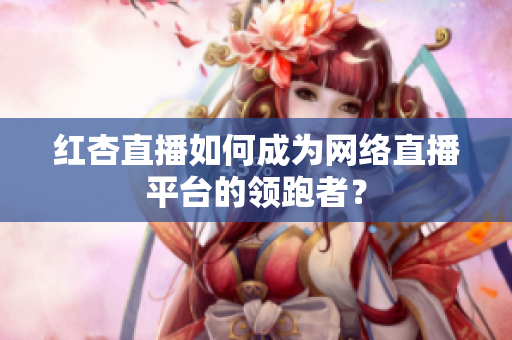 红杏直播如何成为网络直播平台的领跑者？