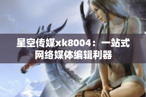 星空传媒xk8004：一站式网络媒体编辑利器