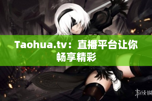 Taohua.tv：直播平台让你畅享精彩