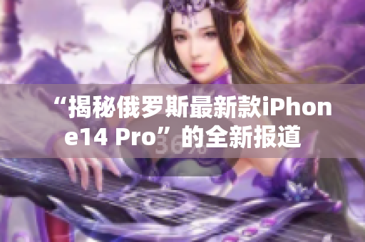 “揭秘俄罗斯最新款iPhone14 Pro”的全新报道