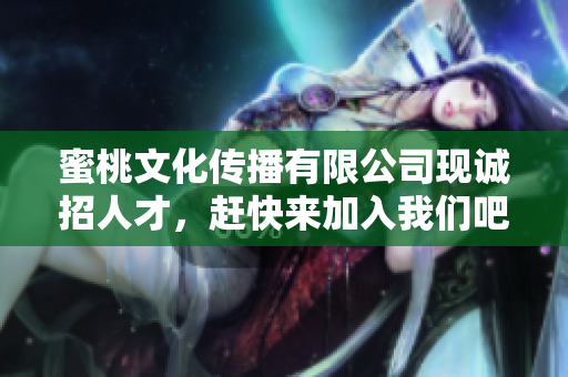 蜜桃文化传播有限公司现诚招人才，赶快来加入我们吧！