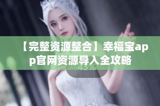 【完整资源整合】幸福宝app官网资源导入全攻略