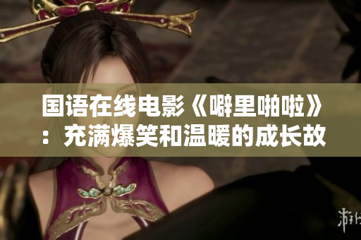 国语在线电影《噼里啪啦》：充满爆笑和温暖的成长故事