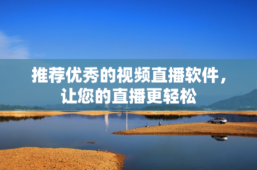 推荐优秀的视频直播软件，让您的直播更轻松