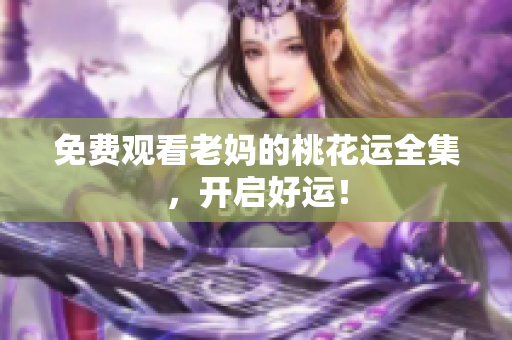免费观看老妈的桃花运全集，开启好运！