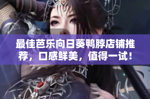 最佳芭乐向日葵鸭脖店铺推荐，口感鲜美，值得一试！