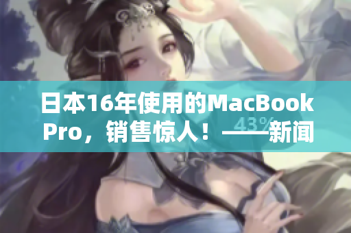 日本16年使用的MacBook Pro，销售惊人！——新闻报道
