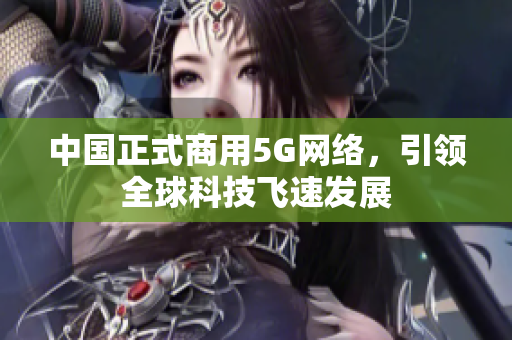 中国正式商用5G网络，引领全球科技飞速发展