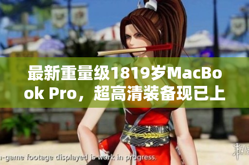 最新重量级1819岁MacBook Pro，超高清装备现已上阵
