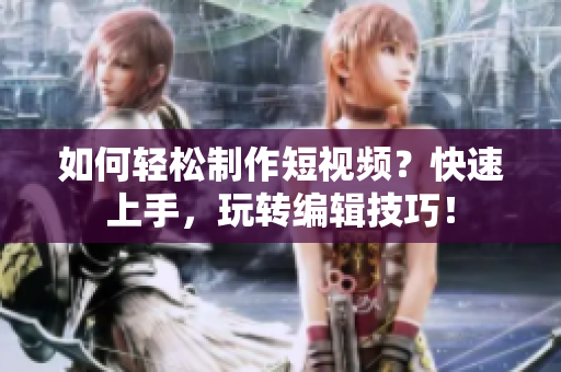 如何轻松制作短视频？快速上手，玩转编辑技巧！