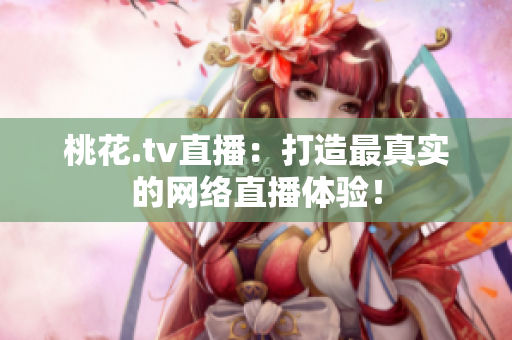 桃花.tv直播：打造最真实的网络直播体验！