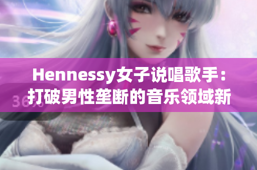 Hennessy女子说唱歌手：打破男性垄断的音乐领域新势力