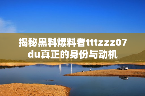 揭秘黑料爆料者tttzzz07du真正的身份与动机