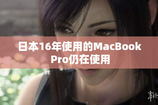 日本16年使用的MacBook Pro仍在使用