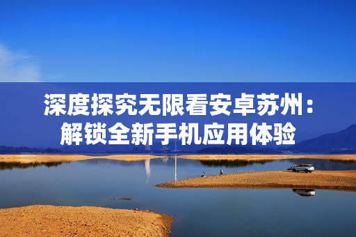 深度探究无限看安卓苏州：解锁全新手机应用体验