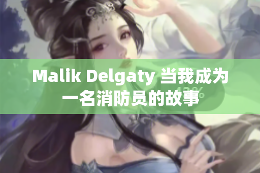 Malik Delgaty 当我成为一名消防员的故事