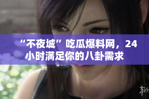 “不夜城”吃瓜爆料网，24小时满足你的八卦需求