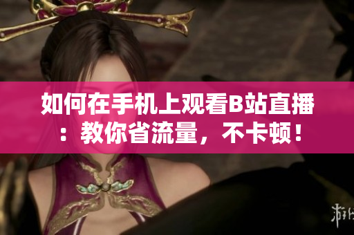 如何在手机上观看B站直播：教你省流量，不卡顿！