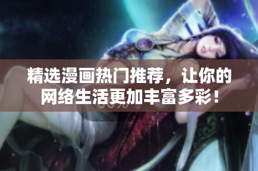 精选漫画热门推荐，让你的网络生活更加丰富多彩！