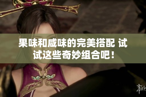 果味和咸味的完美搭配 试试这些奇妙组合吧！