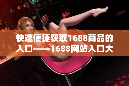 快速便捷获取1688商品的入口——1688网站入口大全