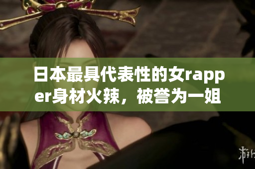 日本最具代表性的女rapper身材火辣，被誉为一姐