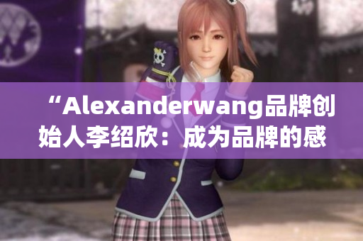 “Alexanderwang品牌创始人李绍欣：成为品牌的感性推手”