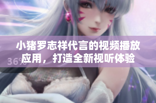 小猪罗志祥代言的视频播放应用，打造全新视听体验